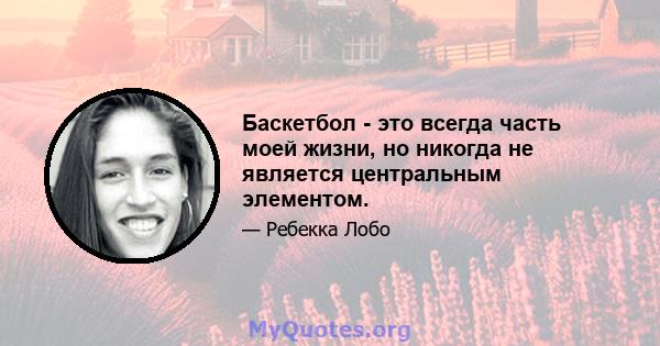 Баскетбол - это всегда часть моей жизни, но никогда не является центральным элементом.