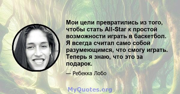 Мои цели превратились из того, чтобы стать All-Star к простой возможности играть в баскетбол. Я всегда считал само собой разумеющимся, что смогу играть. Теперь я знаю, что это за подарок.