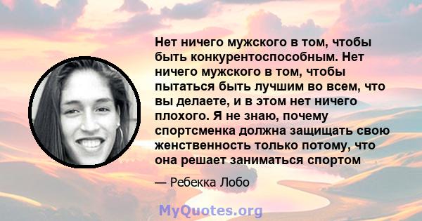 Нет ничего мужского в том, чтобы быть конкурентоспособным. Нет ничего мужского в том, чтобы пытаться быть лучшим во всем, что вы делаете, и в этом нет ничего плохого. Я не знаю, почему спортсменка должна защищать свою