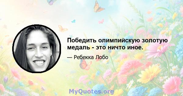 Победить олимпийскую золотую медаль - это ничто иное.