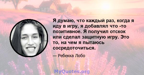 Я думаю, что каждый раз, когда я иду в игру, я добавлял что -то позитивное. Я получил отскок или сделал защитную игру. Это то, на чем я пытаюсь сосредоточиться.