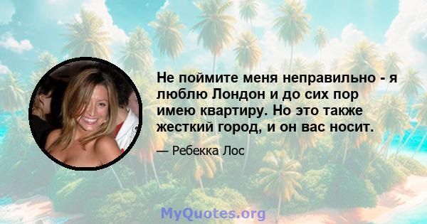 Не поймите меня неправильно - я люблю Лондон и до сих пор имею квартиру. Но это также жесткий город, и он вас носит.