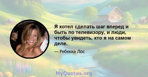 Я хотел сделать шаг вперед и быть по телевизору, и люди, чтобы увидеть, кто я на самом деле.