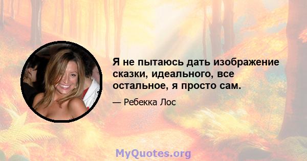 Я не пытаюсь дать изображение сказки, идеального, все остальное, я просто сам.