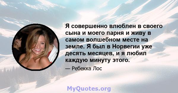 Я совершенно влюблен в своего сына и моего парня и живу в самом волшебном месте на земле. Я был в Норвегии уже десять месяцев, и я любил каждую минуту этого.