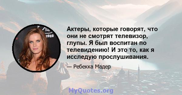 Актеры, которые говорят, что они не смотрят телевизор, глупы. Я был воспитан по телевидению! И это то, как я исследую прослушивания.