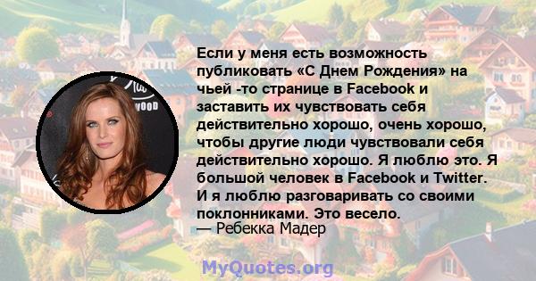 Если у меня есть возможность публиковать «С Днем Рождения» на чьей -то странице в Facebook и заставить их чувствовать себя действительно хорошо, очень хорошо, чтобы другие люди чувствовали себя действительно хорошо. Я