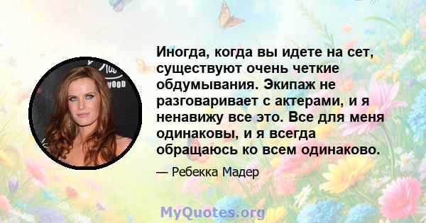 Иногда, когда вы идете на сет, существуют очень четкие обдумывания. Экипаж не разговаривает с актерами, и я ненавижу все это. Все для меня одинаковы, и я всегда обращаюсь ко всем одинаково.