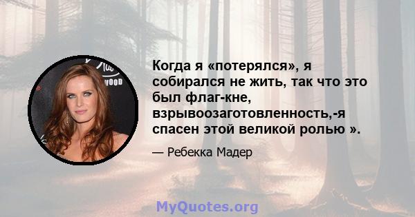 Когда я «потерялся», я собирался не жить, так что это был флаг-кне, взрывоозаготовленность,-я спасен этой великой ролью ».