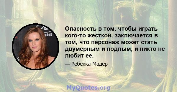 Опасность в том, чтобы играть кого-то жесткой, заключается в том, что персонаж может стать двумерным и подлым, и никто не любит ее.