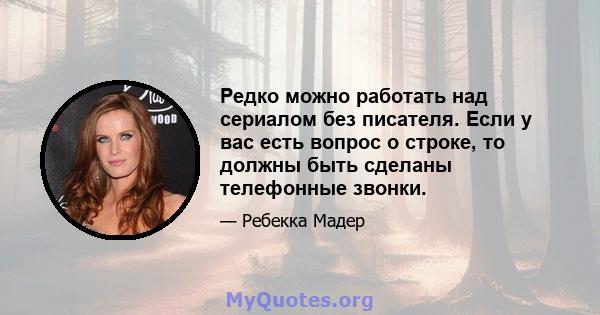 Редко можно работать над сериалом без писателя. Если у вас есть вопрос о строке, то должны быть сделаны телефонные звонки.