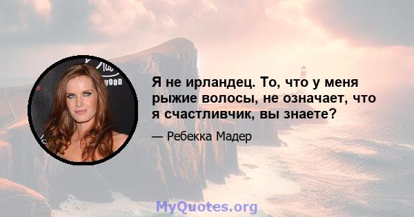 Я не ирландец. То, что у меня рыжие волосы, не означает, что я счастливчик, вы знаете?