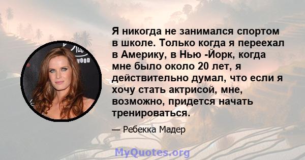 Я никогда не занимался спортом в школе. Только когда я переехал в Америку, в Нью -Йорк, когда мне было около 20 лет, я действительно думал, что если я хочу стать актрисой, мне, возможно, придется начать тренироваться.