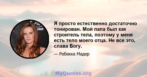 Я просто естественно достаточно тонирован. Мой папа был как строитель тела, поэтому у меня есть тело моего отца. Не все это, слава Богу.