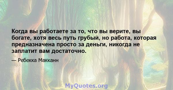 Когда вы работаете за то, что вы верите, вы богате, хотя весь путь грубый, но работа, которая предназначена просто за деньги, никогда не заплатит вам достаточно.