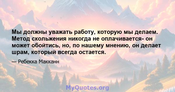 Мы должны уважать работу, которую мы делаем. Метод скольжения никогда не оплачивается- он может обойтись, но, по нашему мнению, он делает шрам, который всегда остается.