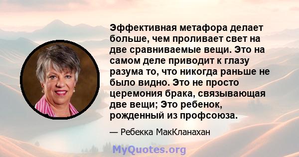 Эффективная метафора делает больше, чем проливает свет на две сравниваемые вещи. Это на самом деле приводит к глазу разума то, что никогда раньше не было видно. Это не просто церемония брака, связывающая две вещи; Это