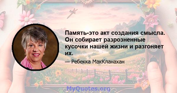 Память-это акт создания смысла. Он собирает разрозненные кусочки нашей жизни и разгоняет их.