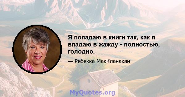 Я попадаю в книги так, как я впадаю в жажду - полностью, голодно.