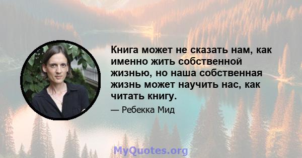 Книга может не сказать нам, как именно жить собственной жизнью, но наша собственная жизнь может научить нас, как читать книгу.