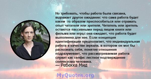 Но требовать, чтобы работа была связана, выражает другое ожидание: что сама работа будет каким -то образом приспособиться или отражать опыт читателя или зрителя. Читатель или зритель остаются пассивными перед лицом