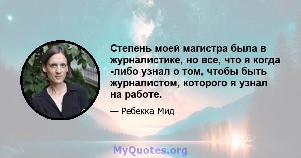 Степень моей магистра была в журналистике, но все, что я когда -либо узнал о том, чтобы быть журналистом, которого я узнал на работе.