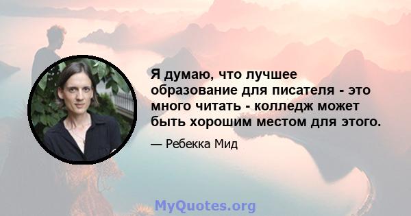 Я думаю, что лучшее образование для писателя - это много читать - колледж может быть хорошим местом для этого.