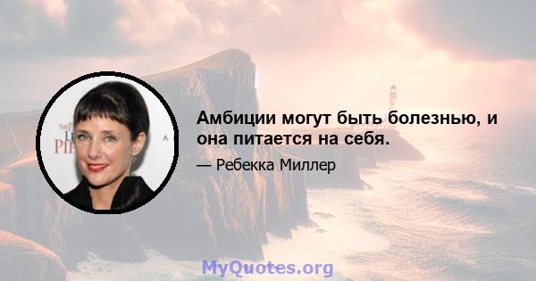 Амбиции могут быть болезнью, и она питается на себя.