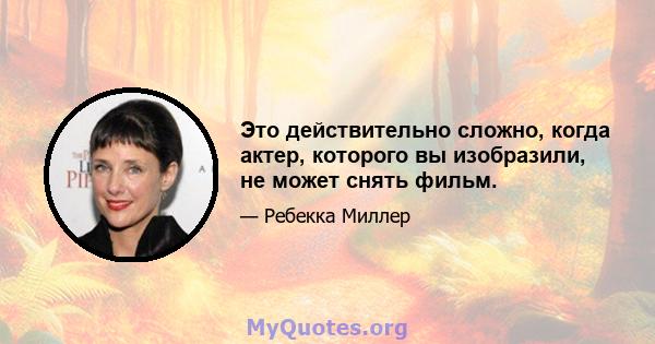 Это действительно сложно, когда актер, которого вы изобразили, не может снять фильм.