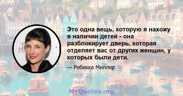 Это одна вещь, которую я нахожу в наличии детей - она ​​разблокирует дверь, которая отделяет вас от других женщин, у которых были дети.