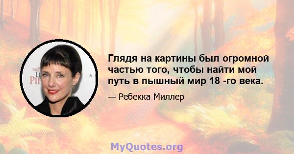 Глядя на картины был огромной частью того, чтобы найти мой путь в пышный мир 18 -го века.