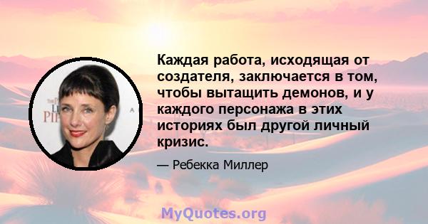 Каждая работа, исходящая от создателя, заключается в том, чтобы вытащить демонов, и у каждого персонажа в этих историях был другой личный кризис.