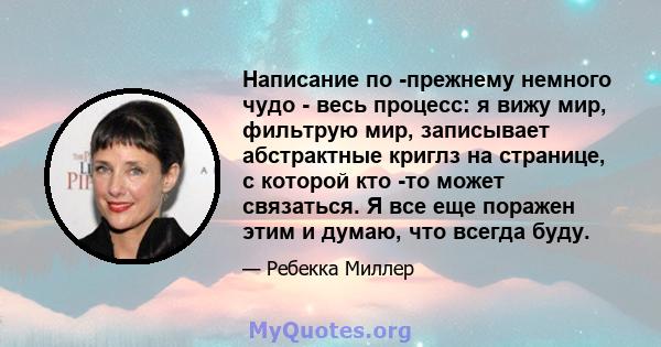 Написание по -прежнему немного чудо - весь процесс: я вижу мир, фильтрую мир, записывает абстрактные криглз на странице, с которой кто -то может связаться. Я все еще поражен этим и думаю, что всегда буду.