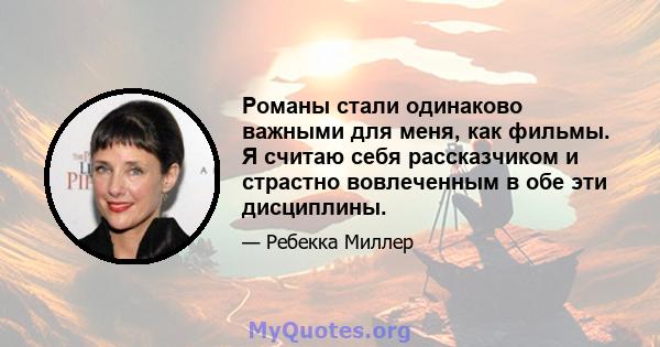 Романы стали одинаково важными для меня, как фильмы. Я считаю себя рассказчиком и страстно вовлеченным в обе эти дисциплины.