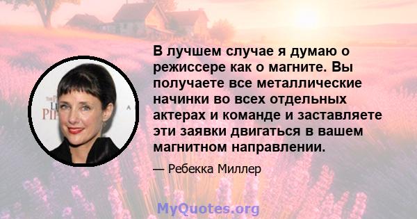 В лучшем случае я думаю о режиссере как о магните. Вы получаете все металлические начинки во всех отдельных актерах и команде и заставляете эти заявки двигаться в вашем магнитном направлении.