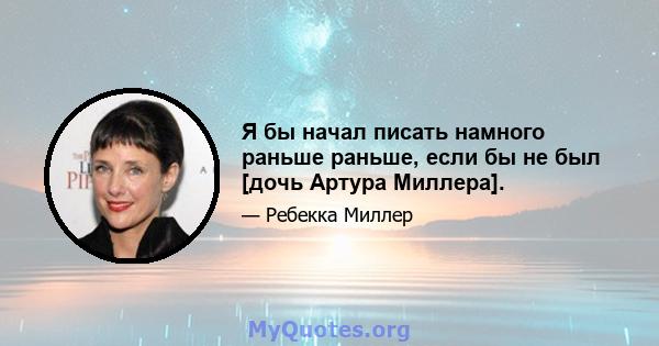 Я бы начал писать намного раньше раньше, если бы не был [дочь Артура Миллера].