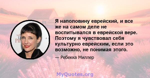 Я наполовину еврейский, и все же на самом деле не воспитывался в еврейской вере. Поэтому я чувствовал себя культурно еврейским, если это возможно, не понимая этого.