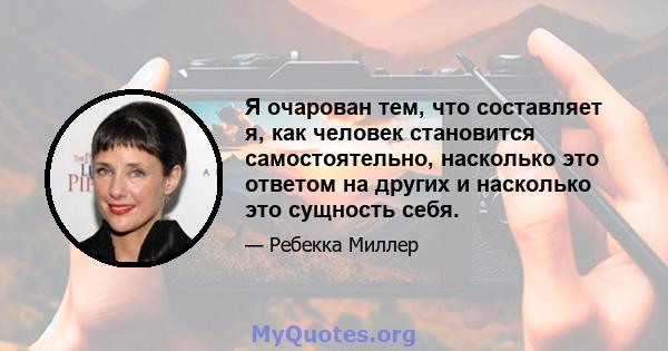 Я очарован тем, что составляет я, как человек становится самостоятельно, насколько это ответом на других и насколько это сущность себя.