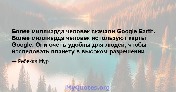 Более миллиарда человек скачали Google Earth. Более миллиарда человек используют карты Google. Они очень удобны для людей, чтобы исследовать планету в высоком разрешении.