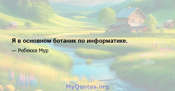 Я в основном ботаник по информатике.