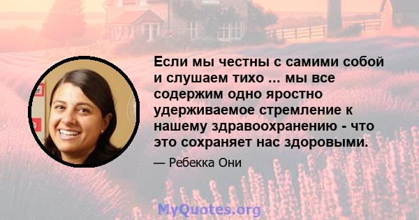 Если мы честны с самими собой и слушаем тихо ... мы все содержим одно яростно удерживаемое стремление к нашему здравоохранению - что это сохраняет нас здоровыми.