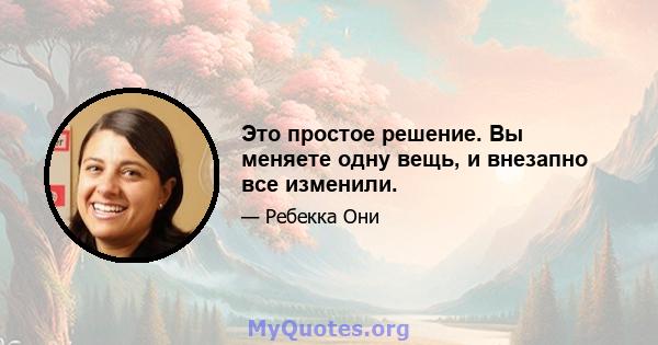 Это простое решение. Вы меняете одну вещь, и внезапно все изменили.