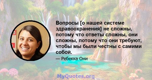 Вопросы [о нашей системе здравоохранения] не сложны, потому что ответы сложны, они сложны, потому что они требуют, чтобы мы были честны с самими собой.