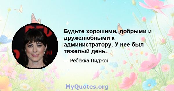 Будьте хорошими, добрыми и дружелюбными к администратору. У нее был тяжелый день.