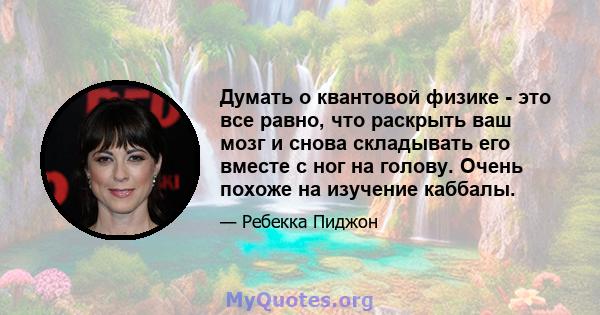 Думать о квантовой физике - это все равно, что раскрыть ваш мозг и снова складывать его вместе с ног на голову. Очень похоже на изучение каббалы.