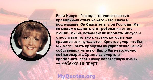 Если Иисус - Господь, то единственный правильный ответ на него - это сдача и послушание. Он Спаситель, а он Господь. Мы не можем отделить его требования от его любви. Мы не можем анализировать Иисуса и относиться только 