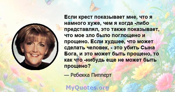 Если крест показывает мне, что я намного хуже, чем я когда -либо представлял, это также показывает, что мое зло было поглощено и прощено. Если худшее, что может сделать человек, - это убить Сына Бога, и это может быть