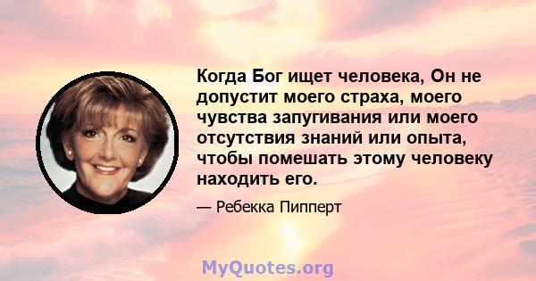 Когда Бог ищет человека, Он не допустит моего страха, моего чувства запугивания или моего отсутствия знаний или опыта, чтобы помешать этому человеку находить его.