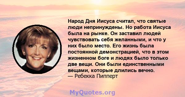 Народ Дня Иисуса считал, что святые люди непринуждены. Но работа Иисуса была на рынке. Он заставил людей чувствовать себя желанными, и что у них было место. Его жизнь была постоянной демонстрацией, что в этом жизненном