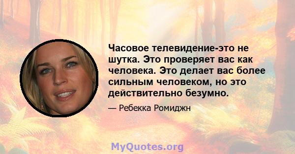 Часовое телевидение-это не шутка. Это проверяет вас как человека. Это делает вас более сильным человеком, но это действительно безумно.